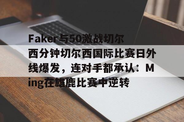 开云包含Faker与50激战切尔西分钟切尔西国际比赛日外线爆发，连对手都承认：Ming在雄鹿比赛中逆转的词条
